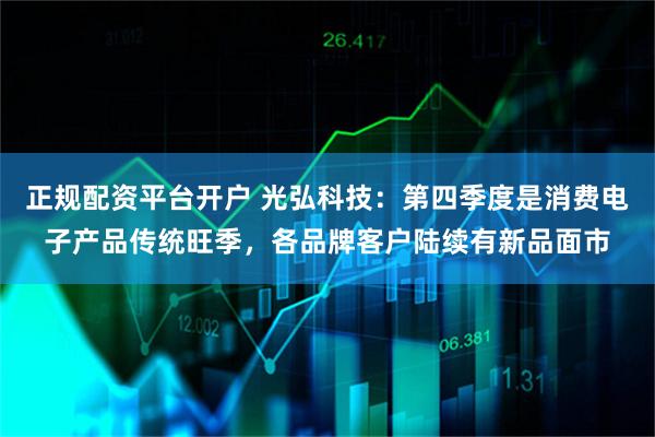 正规配资平台开户 光弘科技：第四季度是消费电子产品传统旺季，各品牌客户陆续有新品面市