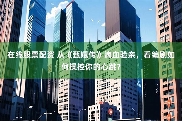 在线股票配资 从《甄嬛传》滴血验亲，看编剧如何操控你的心跳？