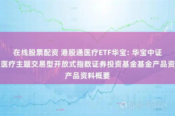 在线股票配资 港股通医疗ETF华宝: 华宝中证港股通医疗主题交易型开放式指数证券投资基金基金产品资料概要