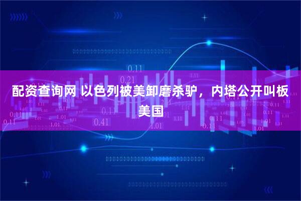 配资查询网 以色列被美卸磨杀驴，内塔公开叫板美国