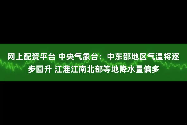 网上配资平台 中央气象台：中东部地区气温将逐步回升 江淮江南北部等地降水量偏多