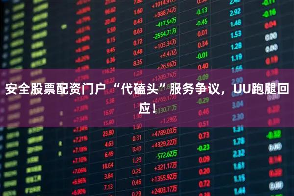 安全股票配资门户 “代磕头”服务争议，UU跑腿回应！