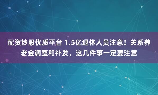 配资炒股优质平台 1.5亿退休人员注意！关系养老金调整和补发，这几件事一定要注意