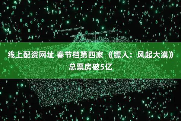 线上配资网址 春节档第四家 《镖人：风起大漠》总票房破5亿