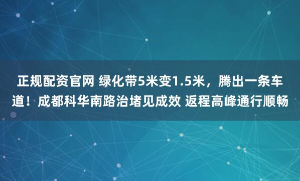 正规配资官网 绿化带5米变1.5米，腾出一条车道！成都科华南路治堵见成效 返程高峰通行顺畅