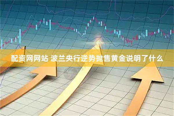 配资网网站 波兰央行逆势抛售黄金说明了什么