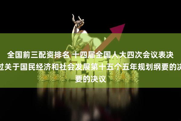 全国前三配资排名 十四届全国人大四次会议表决通过关于国民经济和社会发展第十五个五年规划纲要的决议