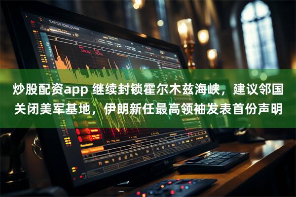 炒股配资app 继续封锁霍尔木兹海峡，建议邻国关闭美军基地，伊朗新任最高领袖发表首份声明