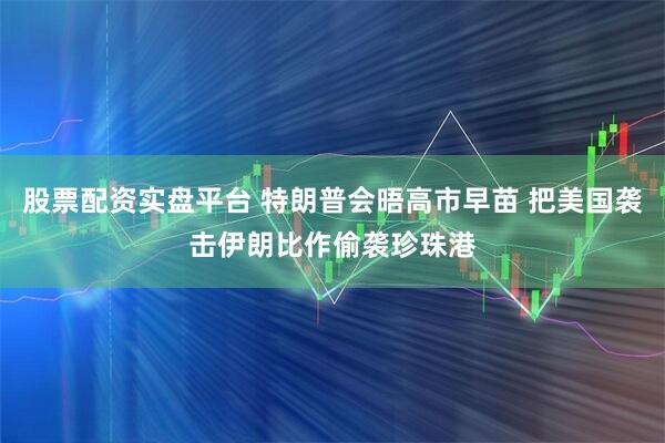 股票配资实盘平台 特朗普会晤高市早苗 把美国袭击伊朗比作偷袭珍珠港