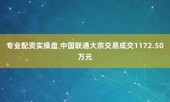 专业配资实操盘 中国联通大宗交易成交1172.50万元